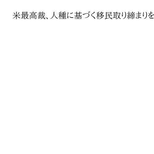 米最高裁、人種に基づく移民取り締まりを当面容認　下級審の判断覆す