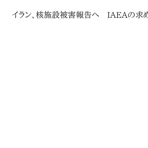 イラン、核施設被害報告へ　IAEAの求めに応じる　6月にイスラエルと米が攻撃
