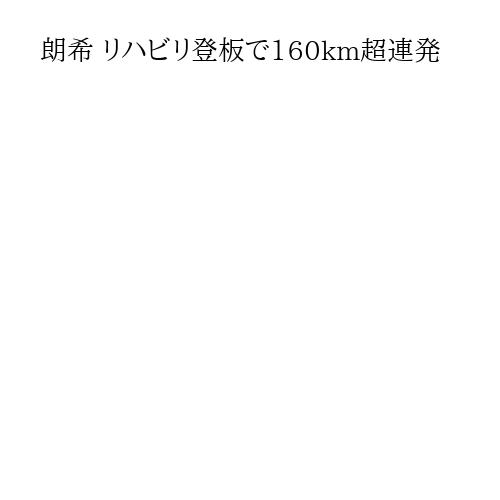 朗希 リハビリ登板で160km超連発