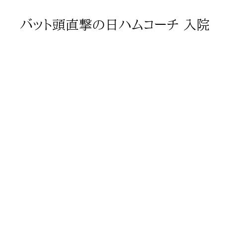 バット頭直撃の日ハムコーチ 入院