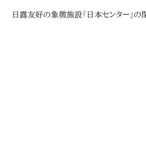 日露友好の象徴施設「日本センター」の閉鎖決定　全6カ所、関係悪化踏まえ