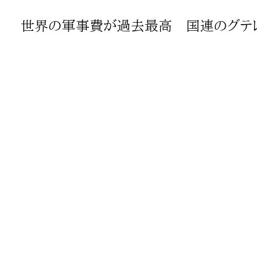 世界の軍事費が過去最高　国連のグテレス事務総長が飢餓撲滅や教育へ、と各国に要請