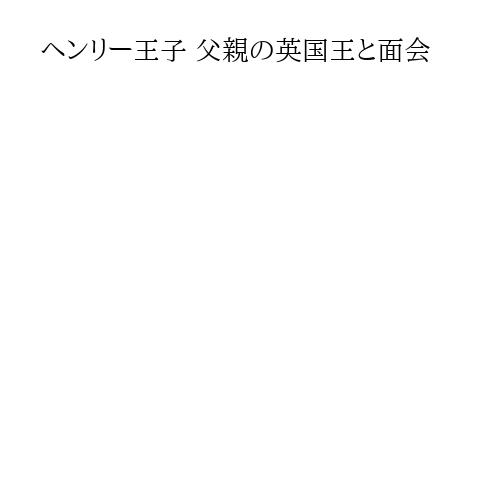 ヘンリー王子 父親の英国王と面会