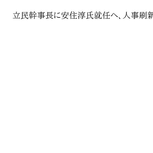 立民幹事長に安住淳氏就任へ、人事刷新、党勢立て直し　政調会長は当選2回本庄知史氏