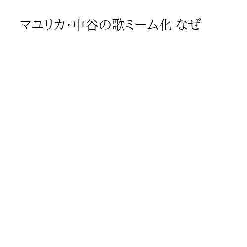 マユリカ・中谷の歌ミーム化 なぜ