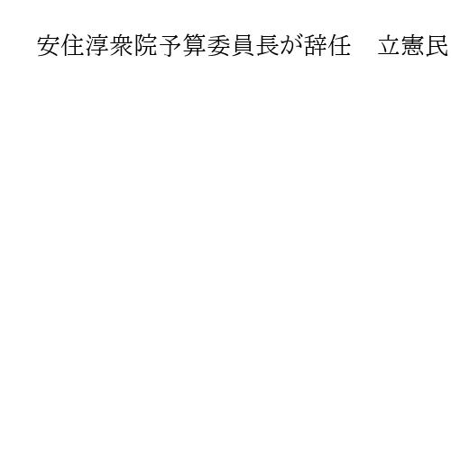 安住淳衆院予算委員長が辞任　立憲民主党の幹事長に就任　後任選出は臨時国会の見通し