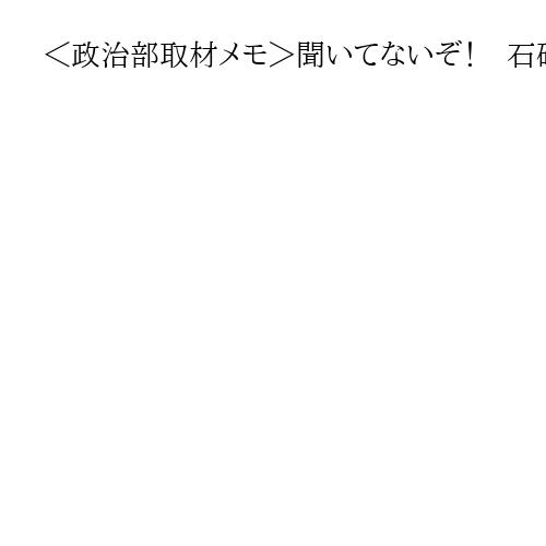 ＜政治部取材メモ＞聞いてないぞ！　石破首相独断に自民激怒　無意味な政治空白で政策停滞