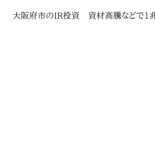 大阪府市のIR投資　資材高騰などで1兆5130億円に、現行計画から2430億円増