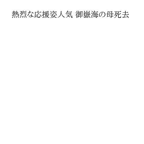 熱烈な応援姿人気 御嶽海の母死去