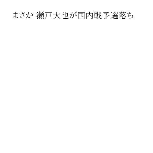まさか 瀬戸大也が国内戦予選落ち