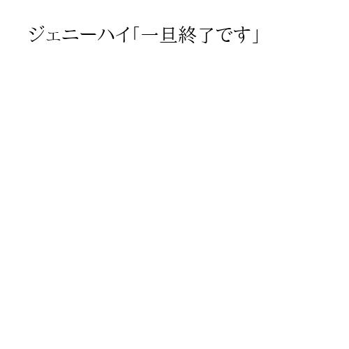ジェニーハイ「一旦終了です」