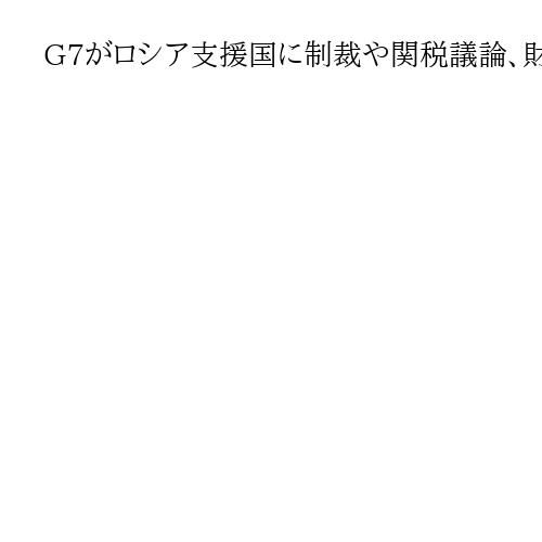 G7がロシア支援国に制裁や関税議論、財務相会合で議長国カナダ　ロシア凍結資産の活用も