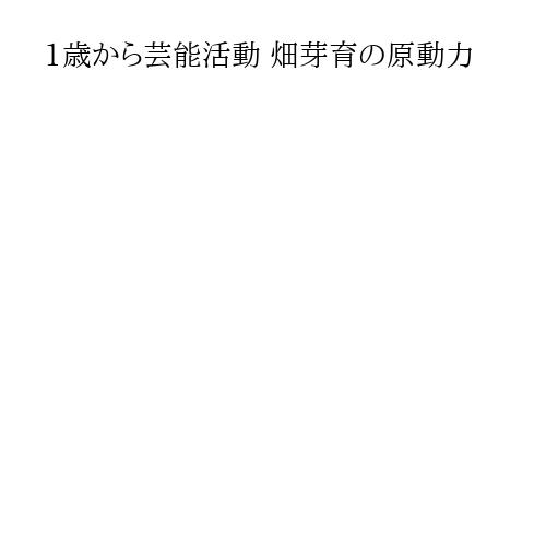 1歳から芸能活動 畑芽育の原動力