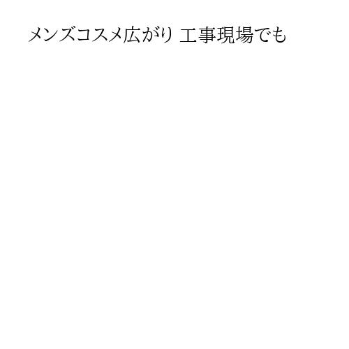 メンズコスメ広がり 工事現場でも