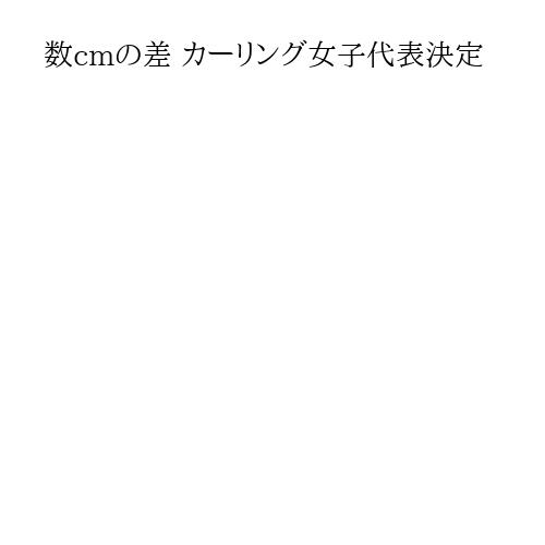数cmの差 カーリング女子代表決定