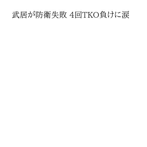 武居が防衛失敗 4回TKO負けに涙