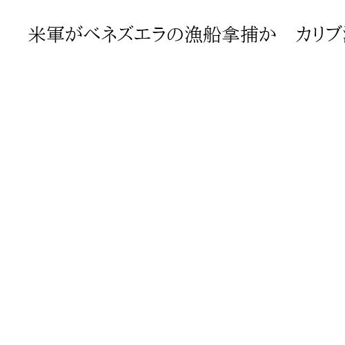 米軍がベネズエラの漁船拿捕か　カリブ海で　反米左派マドゥロ政権と緊張高まる