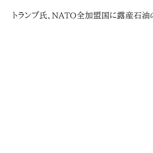 トランプ氏、NATO全加盟国に露産石油の停止要求　対露制裁発動、先延ばし正当化か