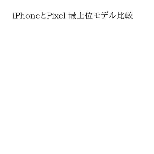 iPhoneとPixel 最上位モデル比較