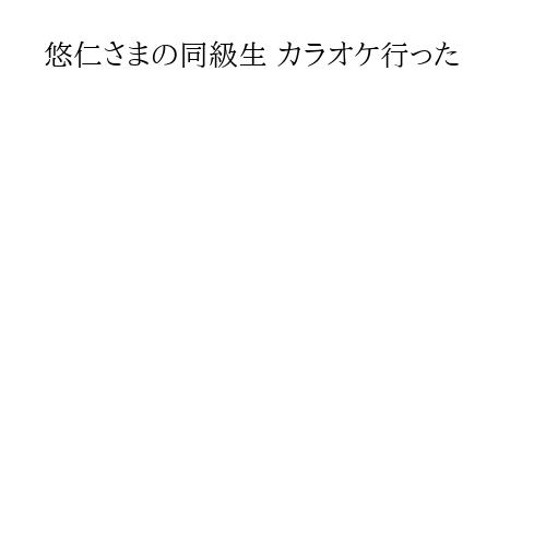 悠仁さまの同級生 カラオケ行った