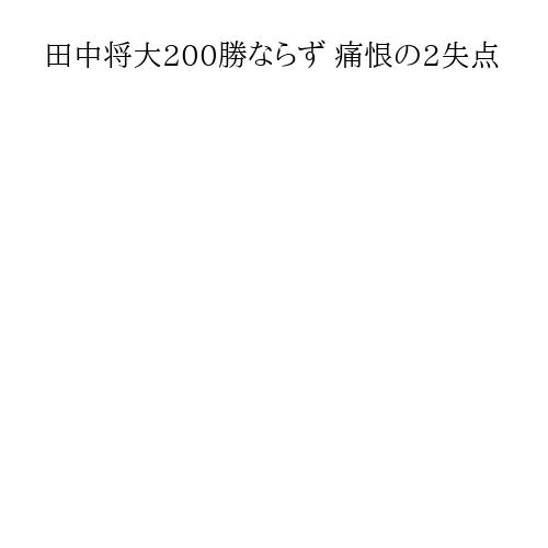 田中将大200勝ならず 痛恨の2失点