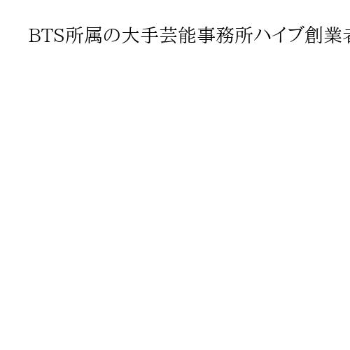 BTS所属の大手芸能事務所ハイブ創業者を取り調べ　韓国警察、不正取引疑惑