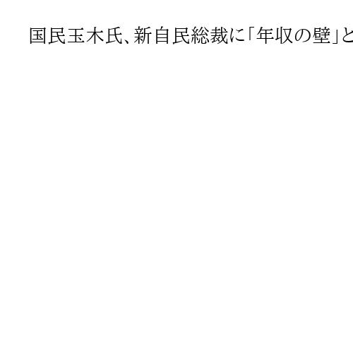 国民玉木氏、新自民総裁に「年収の壁」と「ガソリン減税」要求「総裁選中に熱意見極める」