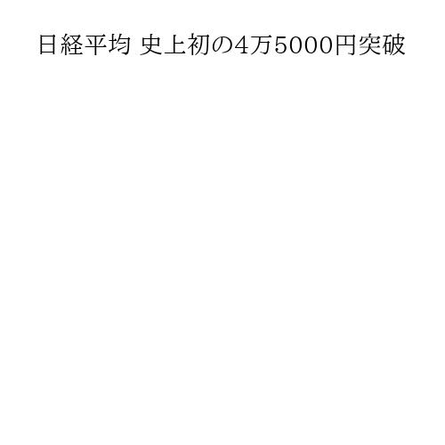 日経平均 史上初の4万5000円突破