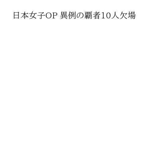 日本女子OP 異例の覇者10人欠場