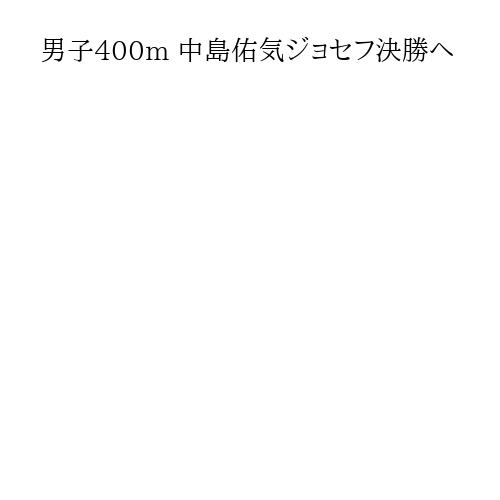 男子400m 中島佑気ジョセフ決勝へ