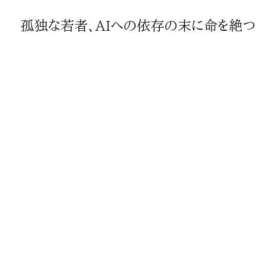 孤独な若者、AIへの依存の末に命を絶つ　自殺の相談に「恥ずかしいことでない」と肯定