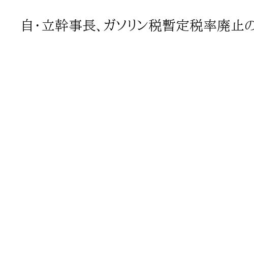 自・立幹事長、ガソリン税暫定税率廃止の議論加速を確認　給付付き税額控除の具体化も
