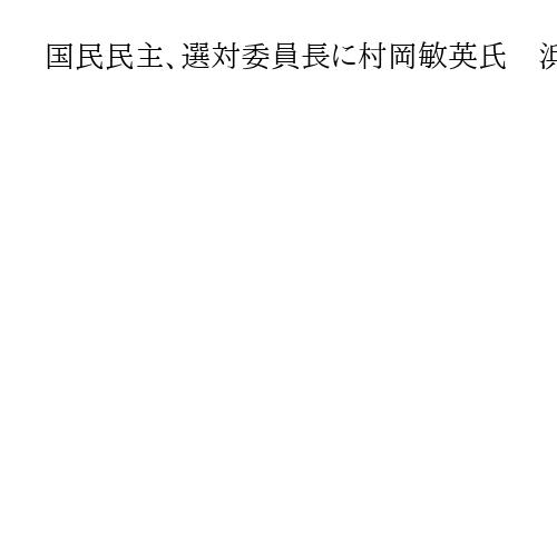 国民民主、選対委員長に村岡敏英氏　浜野喜史氏は新設ポスト「総務会」会長に就任へ
