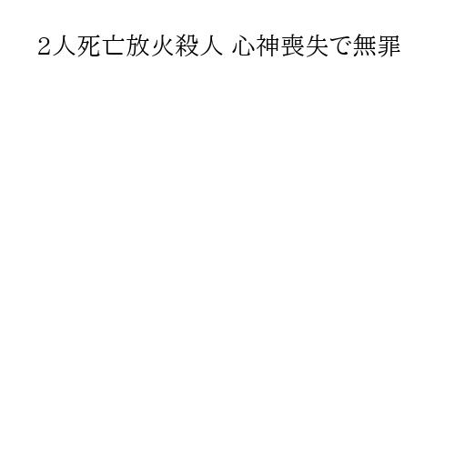 2人死亡放火殺人 心神喪失で無罪