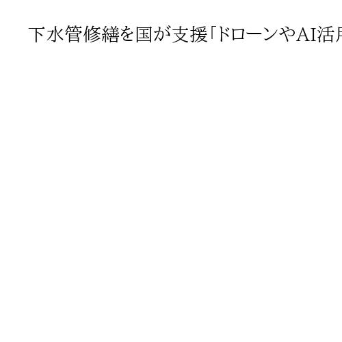 下水管修繕を国が支援「ドローンやAI活用し点検業務」　林官房長官、技術や財政面で