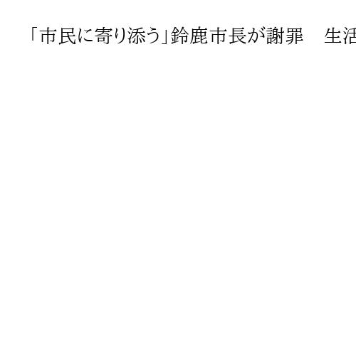 「市民に寄り添う」鈴鹿市長が謝罪　生活保護申請で過剰確認、財布の中身1円単位まで