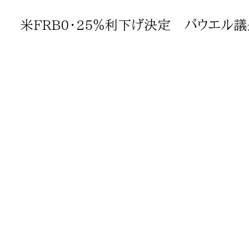 米FRB0・25％利下げ決定　パウエル議長、雇用減速と物価上昇「両面のリスクに直面」