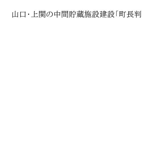 山口・上関の中間貯蔵施設建設「町長判断すべき」　国と中国電力に住民説明求める