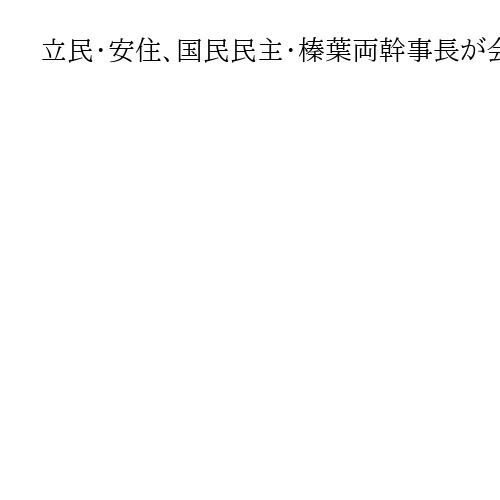 立民・安住、国民民主・榛葉両幹事長が会談　税額控除巡る経緯を説明　自民総裁選も見極め