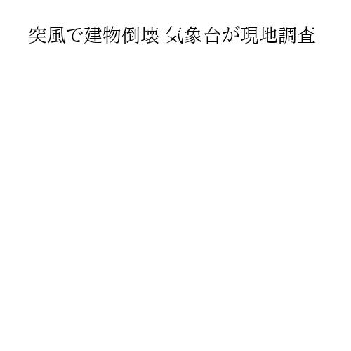 突風で建物倒壊 気象台が現地調査
