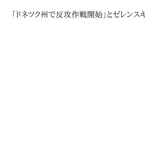 「ドネツク州で反攻作戦開始」とゼレンスキー氏　7集落奪還と発表、余力示す狙いか