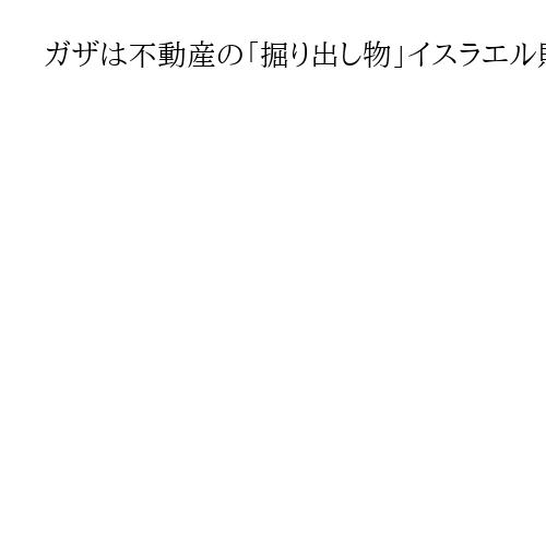 ガザは不動産の「掘り出し物」イスラエル財務相　米国と「土地売却で何割かを分配し合う」