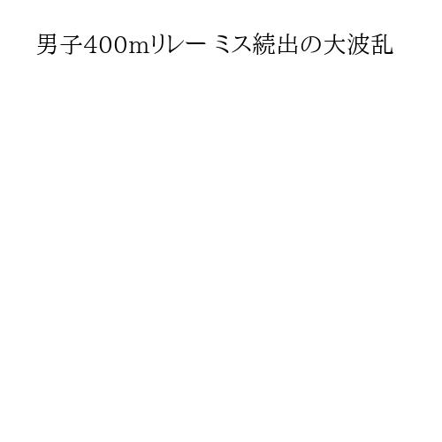 男子400mリレー ミス続出の大波乱