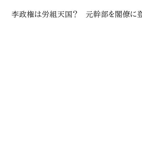 李政権は労組天国？　元幹部を閣僚に登用、労組法改正強行も〝世襲雇用〟にはメス