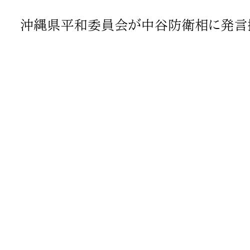 沖縄県平和委員会が中谷防衛相に発言撤回要求「抗議行動する住民が悪いと責任転嫁」