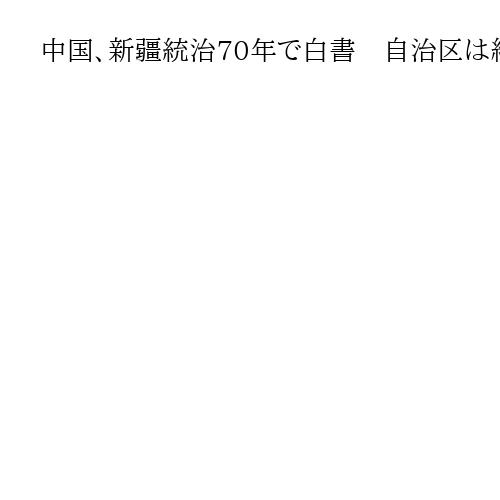 中国、新疆統治70年で白書　自治区は経済発展、社会安定「ジェノサイドはデマ」