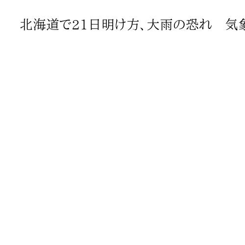 北海道で21日明け方、大雨の恐れ　気象庁が土砂災害や浸水への警戒呼びかけ