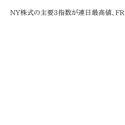 NY株式の主要3指数が連日最高値、FRBが追加利下げへの期待感から買い注文優勢