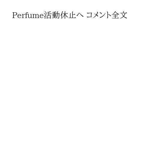 Perfume活動休止へ コメント全文