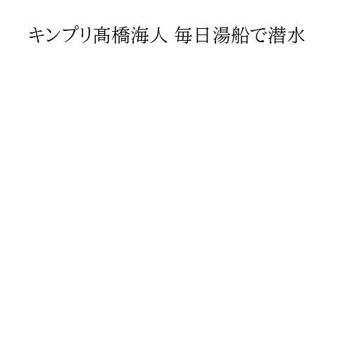 キンプリ髙橋海人 毎日湯船で潜水